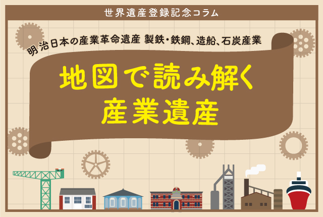 地図で読み解く産業遺産 「明治日本の産業革命遺産 製鉄・鉄鋼、造船、石炭産業」世界遺産登録記念コラム - 地図と旅行ガイドブックの昭文社グループ